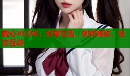 糖心VLOG：分享生活，创作精彩，社交互动