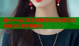 糖心vlog口罩女孩教你轻松打造自然妆容与日常护肤秘诀