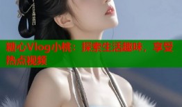 糖心Vlog小桃：探索生活趣味，享受热点视频
