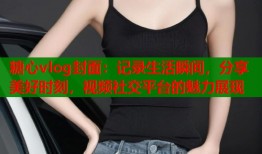 糖心vlog封面：记录生活瞬间，分享美好时刻，视频社交平台的魅力展现