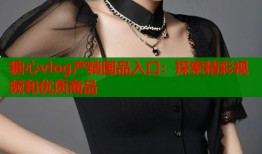糖心vlog产精国品入口：探索精彩视频和优质商品