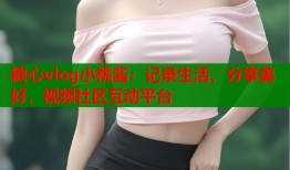 糖心vlog小桃酱：记录生活，分享美好，视频社区互动平台