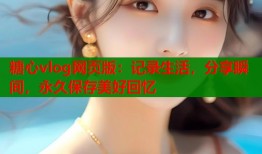 糖心vlog网页版：记录生活，分享瞬间，永久保存美好回忆