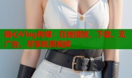 糖心Vlog传媒：在线播放、下载、无广告，尽享优质视频