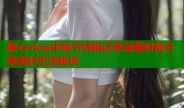 糖心vlog中秋节特辑记录温馨时刻分享美好生活秘诀