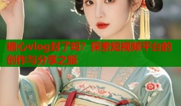 糖心vlog封了吗？探索短视频平台的创作与分享之旅