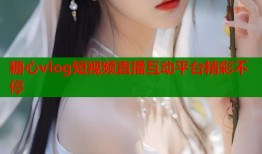 糖心vlog短视频直播互动平台精彩不停