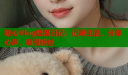 糖心Vlog堕落日记：记录生活，分享心声，吸引粉丝
