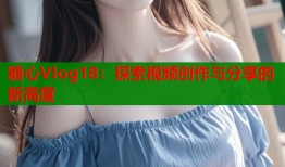 糖心Vlog18：探索视频创作与分享的新高度