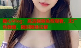 糖心Vlog：高清视频免费观看，无广告弹窗，随时随地投屏
