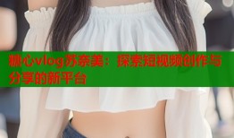 糖心vlog苏奈美：探索短视频创作与分享的新平台