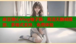 麻豆糖心Vlog柚子猫：高清无删减播放，多格式支持，免费体验