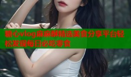 糖心vlog麻麻酥精选美食分享平台轻松发现每日必吃零食