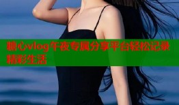 糖心vlog午夜专属分享平台轻松记录精彩生活
