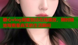 糖心vlog闺蜜到访在线播放，随时随地观看最真实的生活瞬间