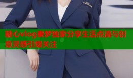 糖心vlog秦梦独家分享生活点滴与创意灵感引爆关注