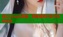 糖心Vlog小桃酱：甜美视频分享与互动社区