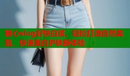 糖心vlog好快白浆，轻松打造自然美肌，快速美白护肤新体验