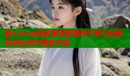 糖心vlog被禁用原因揭秘平家功能助你轻松创作爆款内容