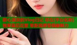 甜心演员的Vlog日记 尽在[平台名称] 独家幕后花絮 零距离感受偶像魅力
