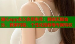 糖心app永久会员账号：解锁无限音乐、独家内容、个性化推荐等专属特权