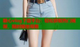 糖心vlog下载平台：轻松获取热门视频，随时随地观看