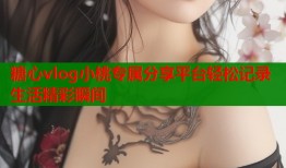 糖心vlog小桃专属分享平台轻松记录生活精彩瞬间