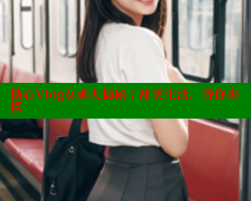 糖心Vlog女神大揭秘：甜美生活，等你来探