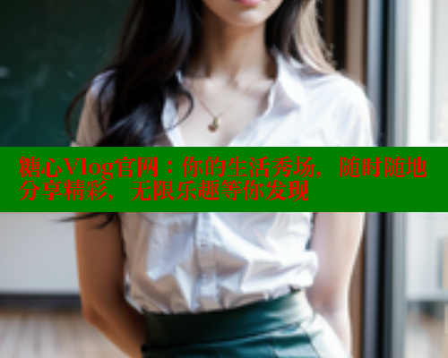 糖心Vlog官网：你的生活秀场，随时随地分享精彩，无限乐趣等你发现