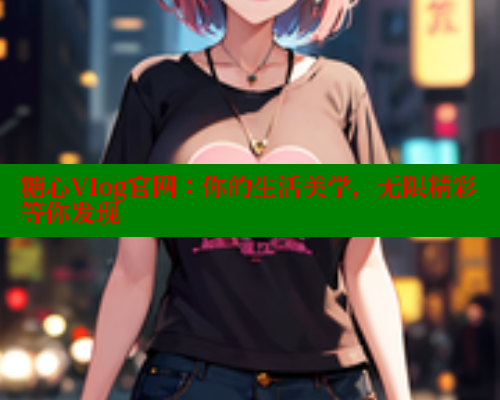 糖心Vlog官网：你的生活美学，无限精彩等你发现