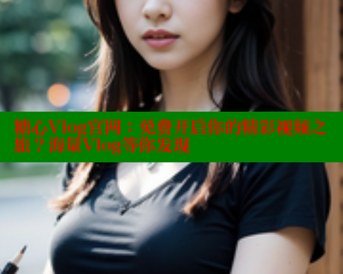 糖心Vlog官网：免费开启你的精彩视频之旅？海量Vlog等你发现