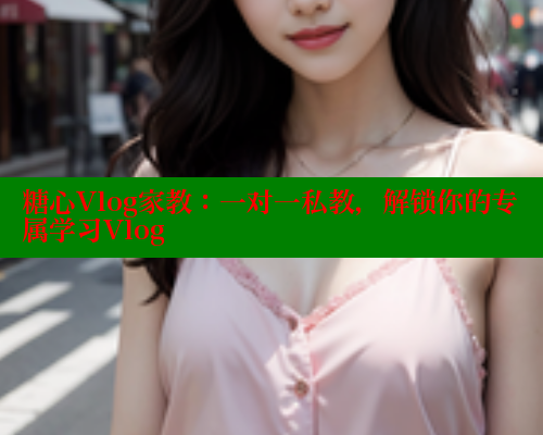 糖心Vlog家教：一对一私教，解锁你的专属学习Vlog