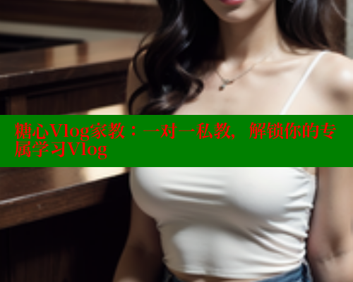 糖心Vlog家教：一对一私教，解锁你的专属学习Vlog