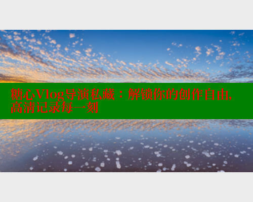 糖心Vlog导演私藏：解锁你的创作自由，高清记录每一刻