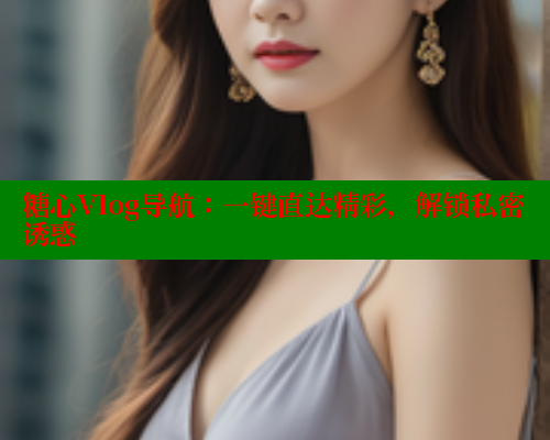 糖心Vlog导航：一键直达精彩，解锁私密诱惑