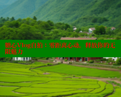 糖心Vlog自拍：零距离心动，释放你的无限魅力