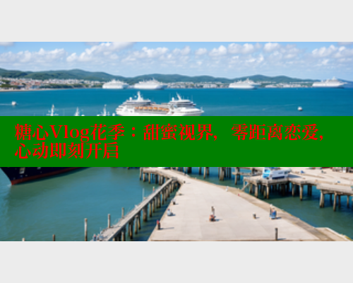 糖心Vlog花季：甜蜜视界，零距离恋爱，心动即刻开启