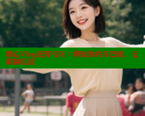 糖心Vlog花臂专区：释放你的多巴胺，无限制沉浸