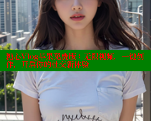 糖心Vlog苹果免费版：无限视频，一键创作，开启你的社交新体验