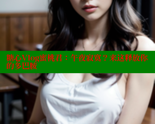 糖心Vlog蜜桃君：午夜寂寞？来这释放你的多巴胺