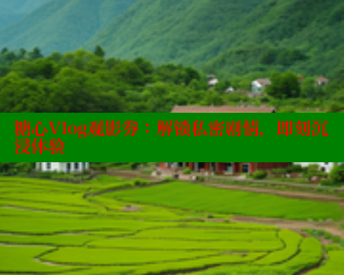 糖心Vlog观影券：解锁私密剧情，即刻沉浸体验