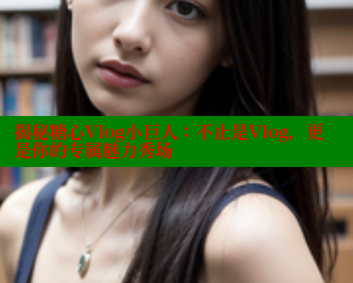 揭秘糖心Vlog小巨人：不止是Vlog，更是你的专属魅力秀场