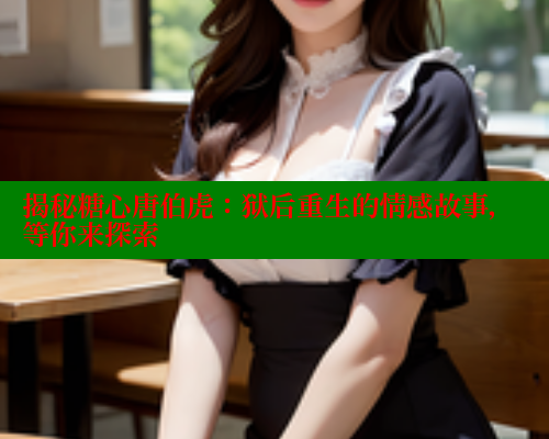 揭秘糖心唐伯虎：狱后重生的情感故事，等你来探索