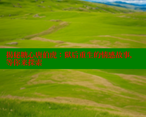 揭秘糖心唐伯虎：狱后重生的情感故事，等你来探索