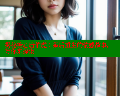 揭秘糖心唐伯虎：狱后重生的情感故事，等你来探索