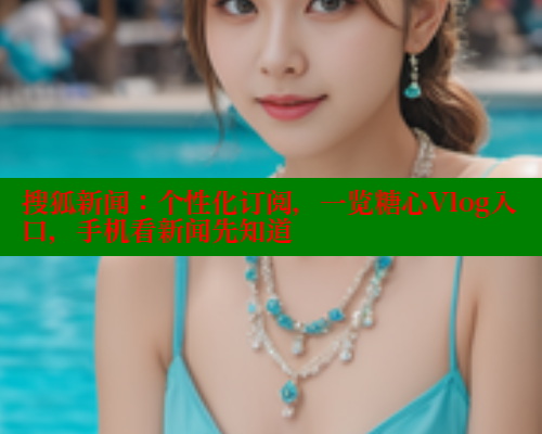 搜狐新闻：个性化订阅，一览糖心Vlog入口，手机看新闻先知道