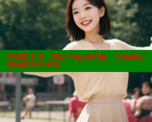 沈娜娜主演：糖心Vlog唐伯虎，高颜值甜蜜剧情等你解锁