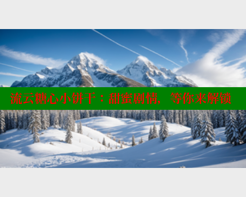 流云糖心小饼干：甜蜜剧情，等你来解锁