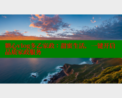 糖心vlog多乙家政：甜蜜生活，一键开启品质家政服务