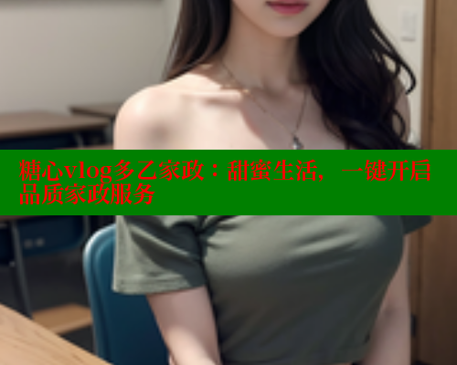 糖心vlog多乙家政：甜蜜生活，一键开启品质家政服务